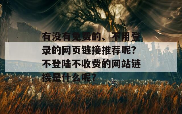 有没有免费的、不用登录的网页链接推荐呢？不登陆不收费的网站链接是什么呢？