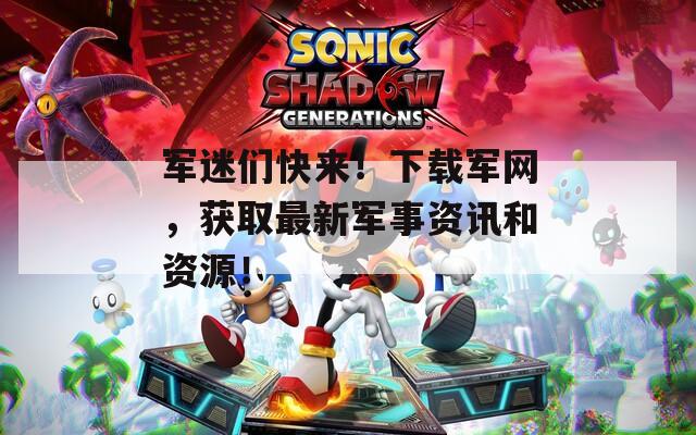 军迷们快来！下载军网，获取最新军事资讯和资源！