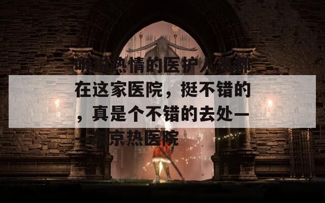 听说热情的医护人员都在这家医院，挺不错的，真是个不错的去处——东京热医院