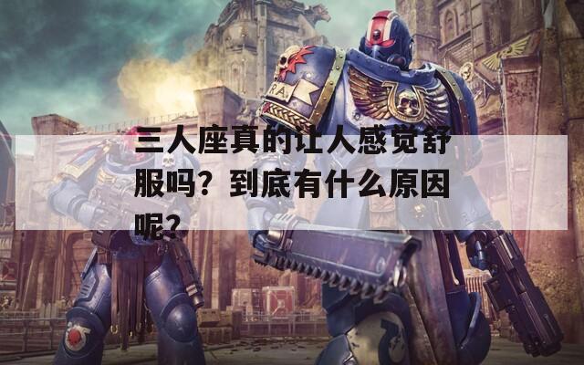 三人座真的让人感觉舒服吗？到底有什么原因呢？
