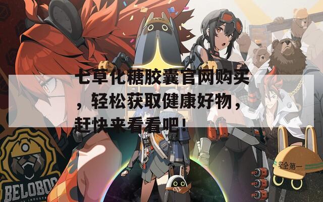 七草化糖胶囊官网购买，轻松获取健康好物，赶快来看看吧！
