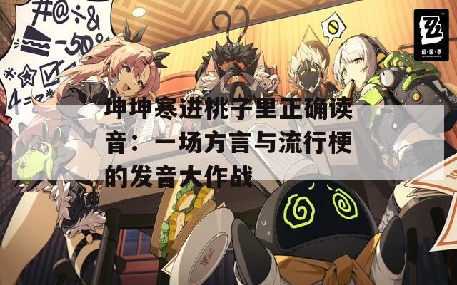 坤坤寒进桃子里正确读音：一场方言与流行梗的发音大作战