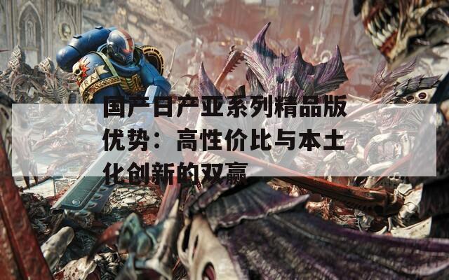 国产日产亚系列精品版优势：高性价比与本土化创新的双赢  第1张