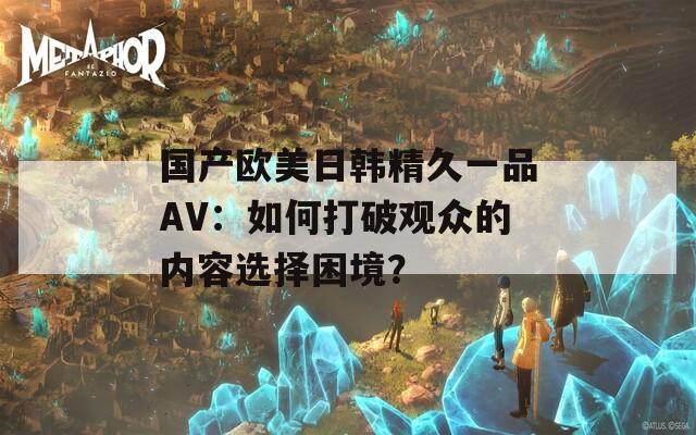 国产欧美日韩精久一品AV：如何打破观众的内容选择困境？