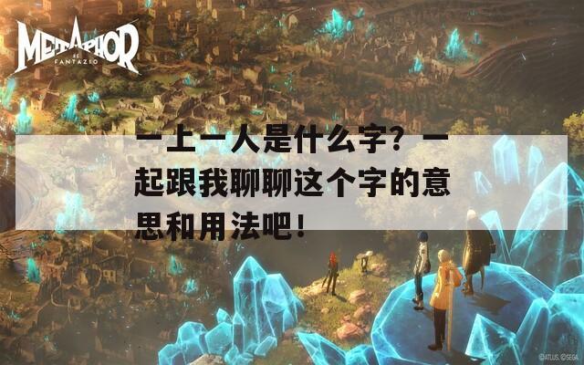 一上一人是什么字？一起跟我聊聊这个字的意思和用法吧！