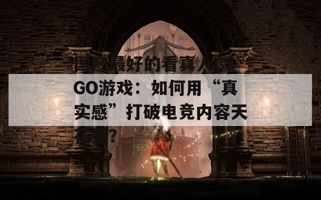 国产最好的看真人CSGO游戏：如何用“真实感”打破电竞内容天花板？