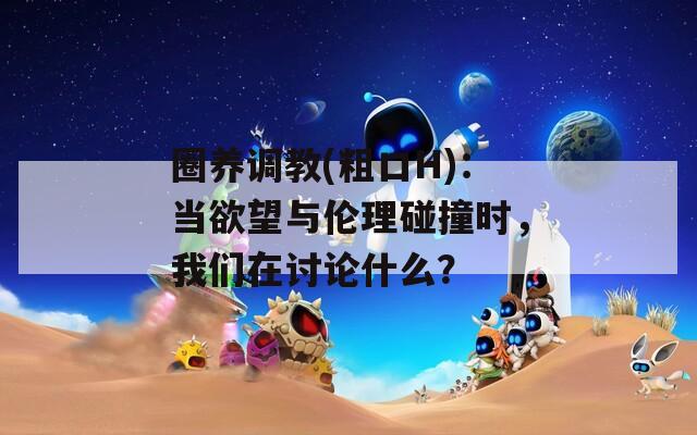 圈养调教(粗口H)：当欲望与伦理碰撞时，我们在讨论什么？