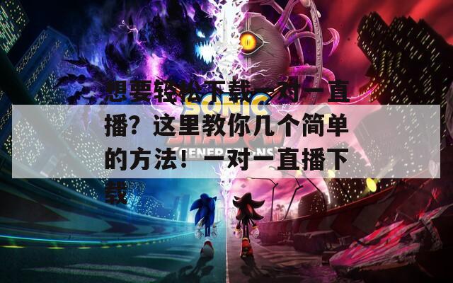 想要轻松下载一对一直播？这里教你几个简单的方法！一对一直播下载