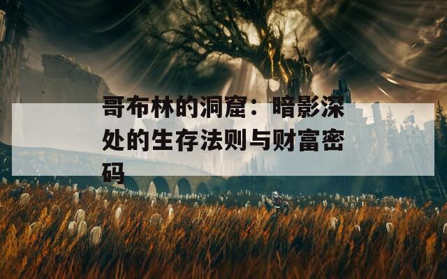 哥布林的洞窟：暗影深处的生存法则与财富密码