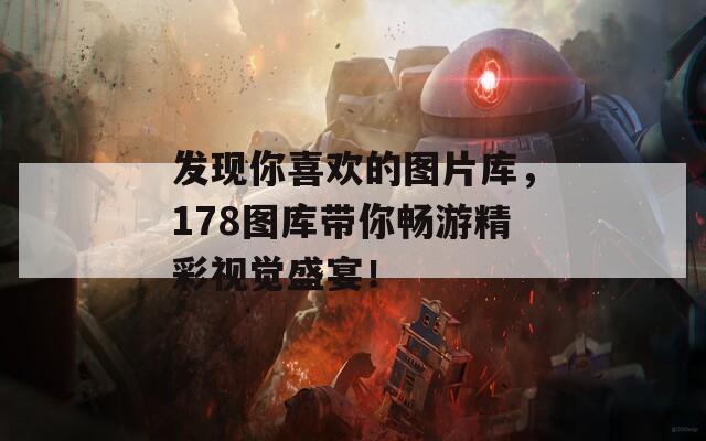 发现你喜欢的图片库，178图库带你畅游精彩视觉盛宴！