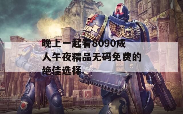 晚上一起看8090成人午夜精品无码免费的绝佳选择