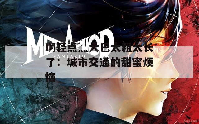 啊轻点灬大巴太粗太长了：城市交通的甜蜜烦恼