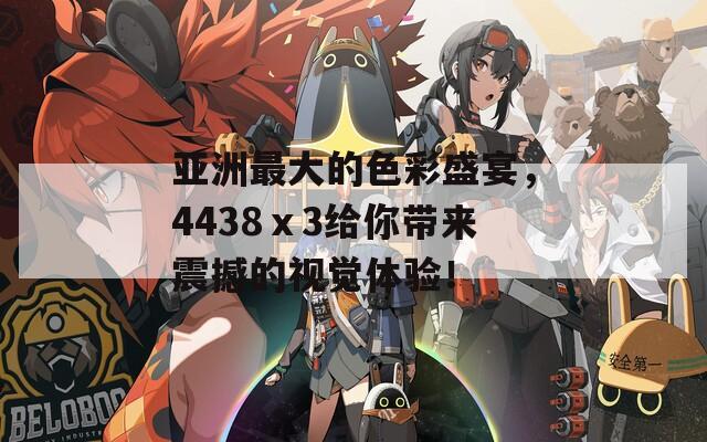 亚洲最大的色彩盛宴，4438ⅹ3给你带来震撼的视觉体验！
