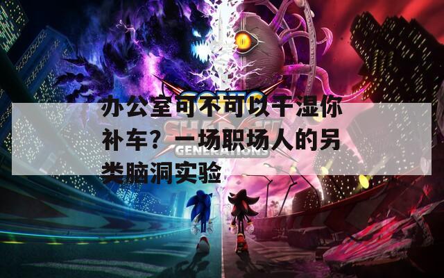 办公室可不可以干湿你补车？一场职场人的另类脑洞实验