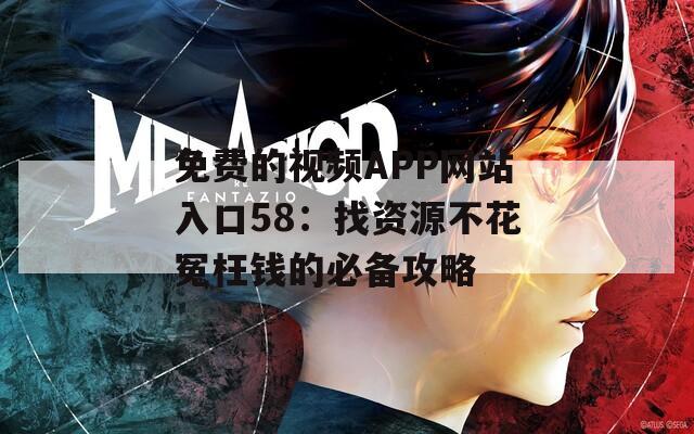 免费的视频APP网站入口58：找资源不花冤枉钱的必备攻略