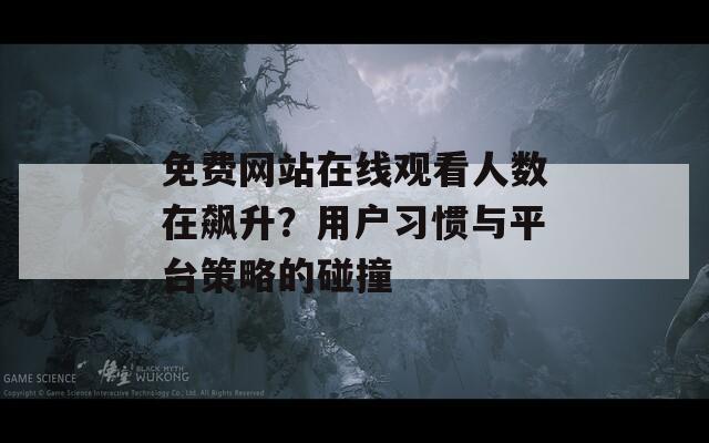 免费网站在线观看人数在飙升？用户习惯与平台策略的碰撞