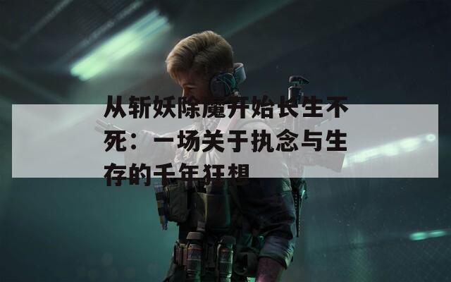 从斩妖除魔开始长生不死：一场关于执念与生存的千年狂想