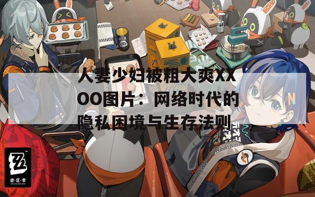 人妻少妇被粗大爽XXOO图片：网络时代的隐私困境与生存法则