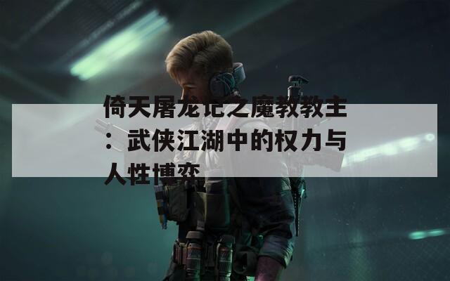 倚天屠龙记之魔教教主：武侠江湖中的权力与人性博弈