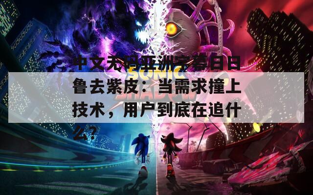中文无码亚洲字幕日日鲁去紫皮：当需求撞上技术，用户到底在追什么？