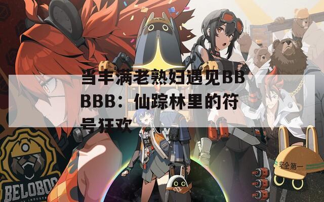 当丰满老熟妇遇见BBBBB：仙踪林里的符号狂欢