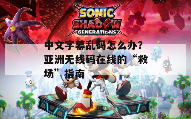 中文字幕乱码怎么办？亚洲无线码在线的“救场”指南