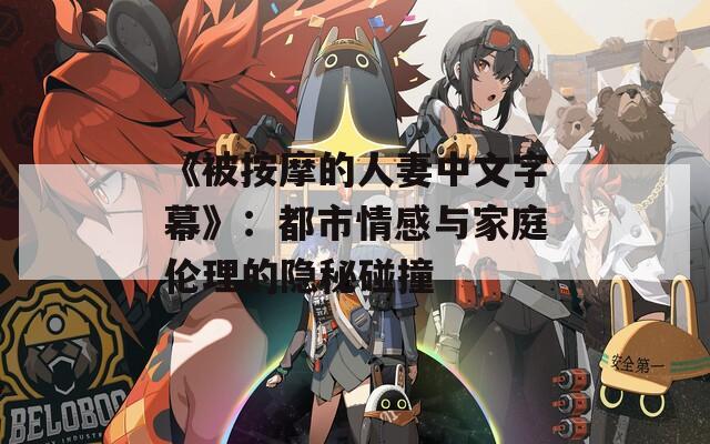 《被按摩的人妻中文字幕》：都市情感与家庭伦理的隐秘碰撞