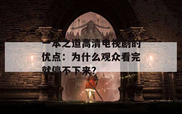 一本之道高清电视剧的优点：为什么观众看完就停不下来？
