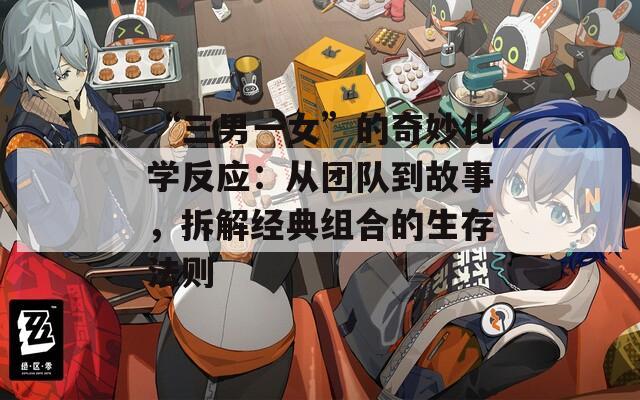 “三男一女”的奇妙化学反应：从团队到故事，拆解经典组合的生存法则  第1张