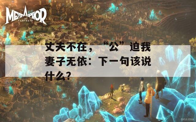 丈夫不在，“公”迫我妻子无依：下一句该说什么？