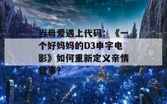 当母爱遇上代码：《一个好妈妈的D3申字电影》如何重新定义亲情叙事？