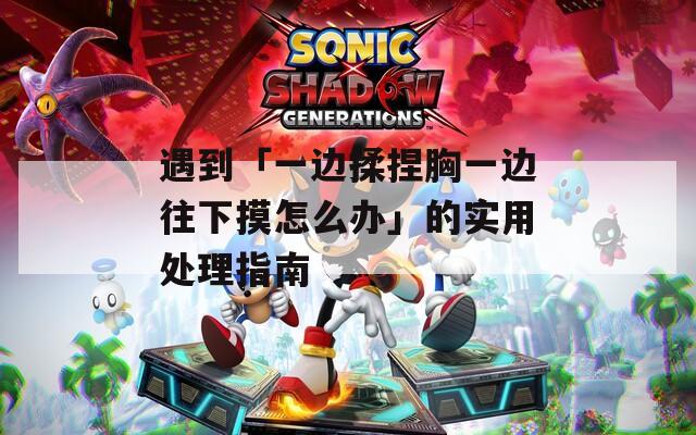 遇到「一边揉捏胸一边往下摸怎么办」的实用处理指南