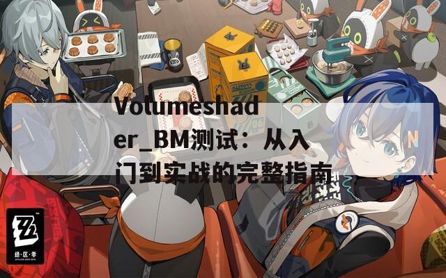 Volumeshader_BM测试：从入门到实战的完整指南