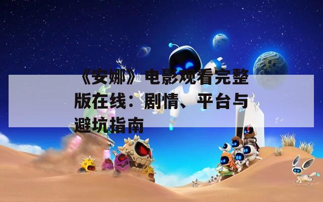 《安娜》电影观看完整版在线：剧情、平台与避坑指南