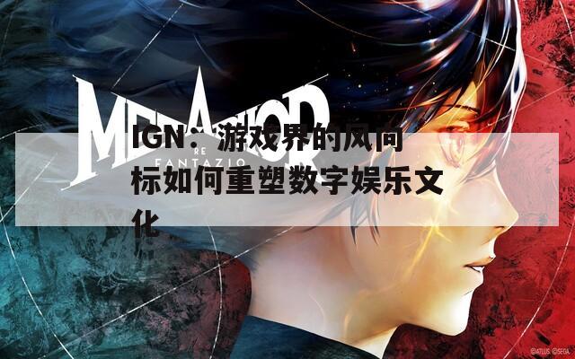 IGN：游戏界的风向标如何重塑数字娱乐文化  第1张