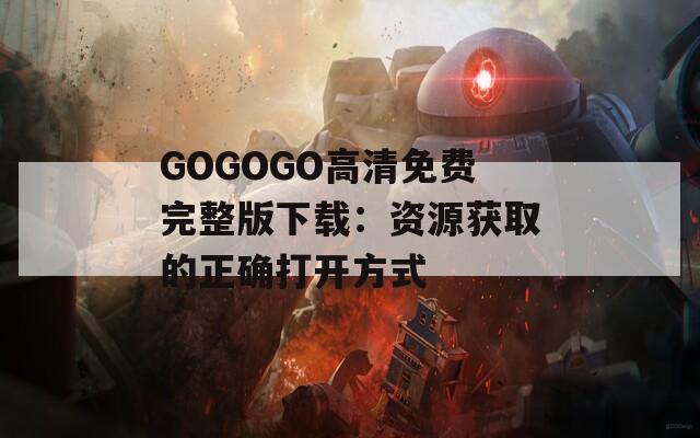 GOGOGO高清免费完整版下载：资源获取的正确打开方式