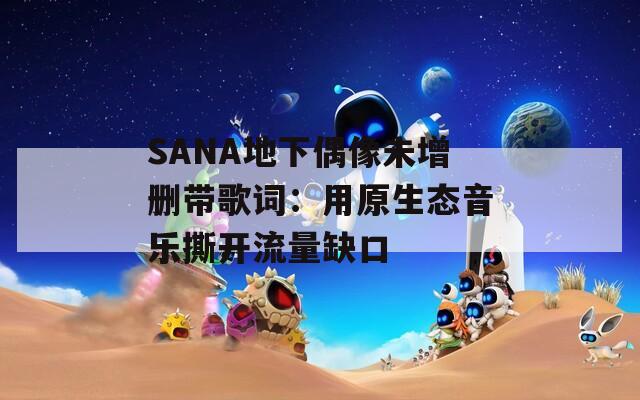 SANA地下偶像未增删带歌词：用原生态音乐撕开流量缺口