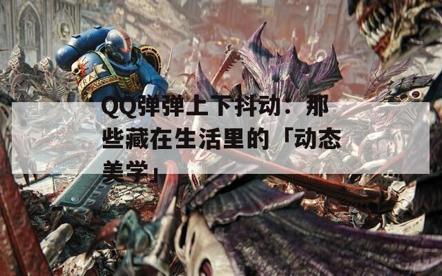 QQ弹弹上下抖动：那些藏在生活里的「动态美学」  第1张
