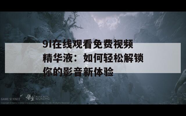 9I在线观看免费视频精华液：如何轻松解锁你的影音新体验  第1张