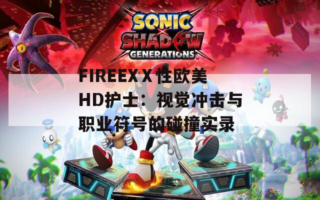 FIREEXⅩ性欧美HD护士：视觉冲击与职业符号的碰撞实录