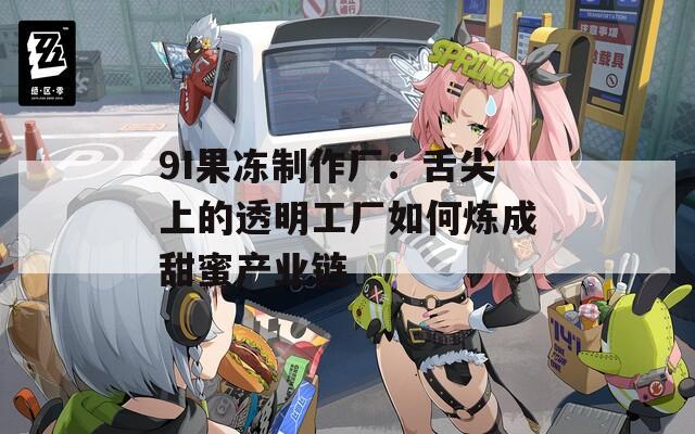 9I果冻制作厂：舌尖上的透明工厂如何炼成甜蜜产业链