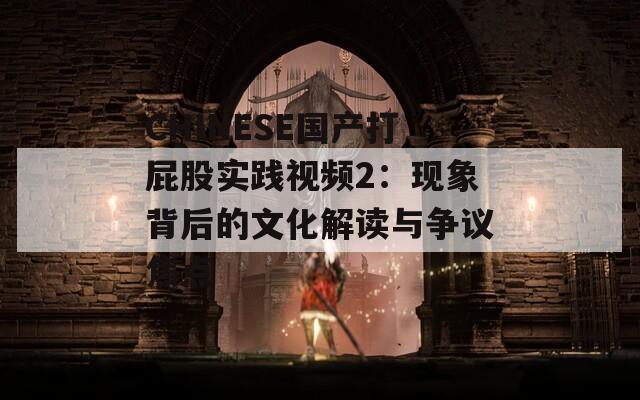 CHINESE国产打屁股实践视频2：现象背后的文化解读与争议焦点  第1张