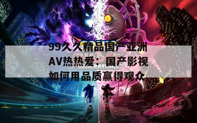 99久久精品国产亚洲AV热热爱：国产影视如何用品质赢得观众