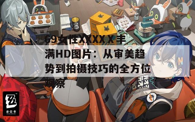 69女性XXXXⅩ丰满HD图片：从审美趋势到拍摄技巧的全方位观察