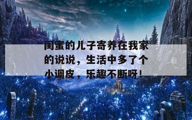 闺蜜的儿子寄养在我家的说说，生活中多了个小调皮，乐趣不断呀！