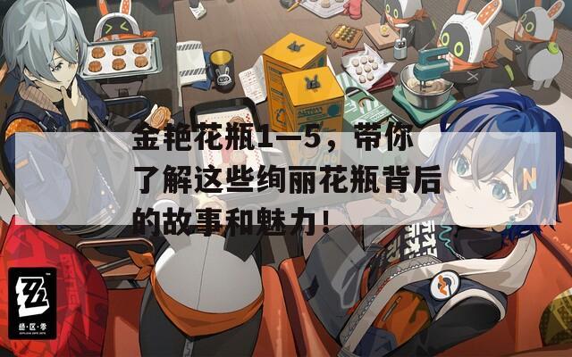 金艳花瓶1—5，带你了解这些绚丽花瓶背后的故事和魅力！