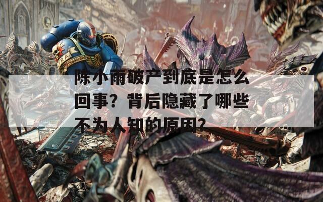 陈小雨破产到底是怎么回事？背后隐藏了哪些不为人知的原因？