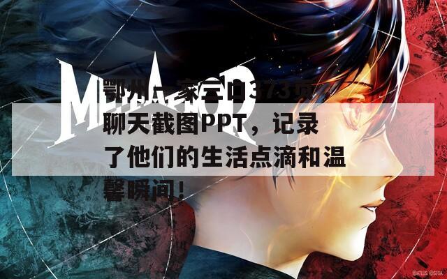 鄂州一家三口373页聊天截图PPT，记录了他们的生活点滴和温馨瞬间！