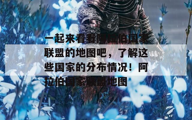 一起来看看阿拉伯国家联盟的地图吧，了解这些国家的分布情况！阿拉伯国家联盟地图