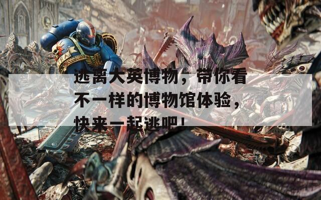 逃离大英博物，带你看不一样的博物馆体验，快来一起逃吧！
